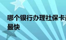 哪个银行办理社保卡最快 哪个银行办社保卡最快 