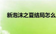 新泡沫之夏结局怎么样 新泡沫之夏结局 