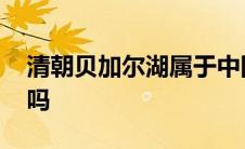 清朝贝加尔湖属于中国吗 贝加尔湖属于中国吗 