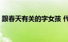 跟春天有关的字女孩 代表春天的字女孩名字 