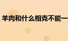 羊肉和什么相克不能一起炖 羊肉和什么相克 