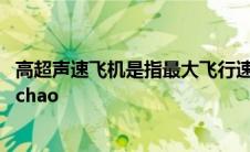 高超声速飞机是指最大飞行速度大于什么倍声速的飞机 gaochao 