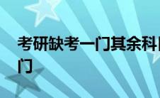 考研缺考一门其余科目有成绩吗 考研缺考一门 