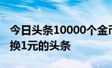 今日头条10000个金币能换多少钱 1000金币换1元的头条 