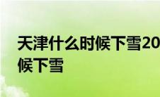 天津什么时候下雪2024年2月份 天津什么时候下雪 