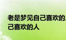 老是梦见自己喜欢的人怎么回事 老是梦见自己喜欢的人 