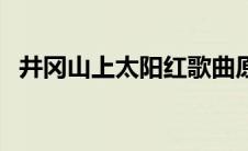 井冈山上太阳红歌曲原唱 井冈山上太阳红 