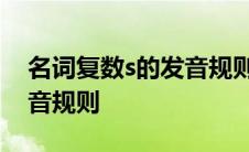 名词复数s的发音规则有哪些 名词复数s的发音规则 