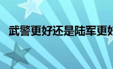 武警更好还是陆军更好 武警和陆军哪个好 