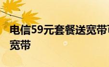 电信59元套餐送宽带可以吗 电信59元套餐送宽带 