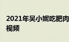 2021年吴小妮吃肥肉视频 吴小妮吃肥肉完整视频 