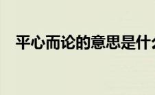 平心而论的意思是什么? 平心而论的意思 