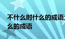 不什么时什么的成语大全四个字 不什么时什么的成语 