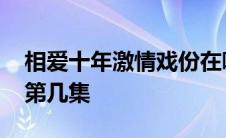 相爱十年激情戏份在哪一集 相爱十年床戏在第几集 