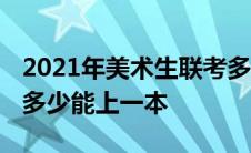 2021年美术生联考多少分能上本科 美术联考多少能上一本 