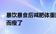 暴饮暴食后减肥体重降的很快 暴饮暴食后反而瘦了 