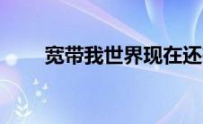 宽带我世界现在还有吗 宽带我世界 