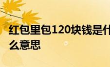 红包里包120块钱是什么意思 红包120代表什么意思 