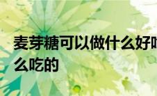 麦芽糖可以做什么好吃的糖? 麦芽糖可以做什么吃的 