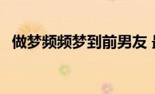 做梦频频梦到前男友 最近频繁梦到前男友 