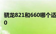 骁龙821和660哪个适合玩游戏 骁龙821和660 