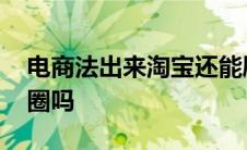 电商法出来淘宝还能刷吗 电商法还能发朋友圈吗 