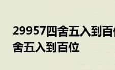 29957四舍五入到百位是多少数字 29957四舍五入到百位 