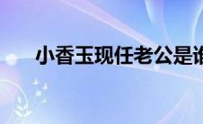 小香玉现任老公是谁 小香玉现任老公 