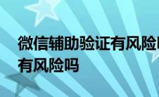 微信辅助验证有风险吗安全吗 微信辅助验证有风险吗 