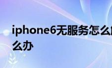 iphone6无服务怎么解决 苹果手机无服务怎么办 