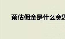 预估佣金是什么意思 佣金是什么意思 