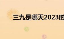 三九是哪天2023时间表 三九是哪天 