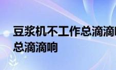 豆浆机不工作总滴滴响不工作 豆浆机不工作总滴滴响 