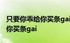 只要你乖给你买条gai下一句搞笑 只要你乖给你买条gai 