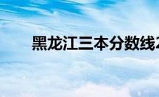 黑龙江三本分数线2024 黑龙江三本 