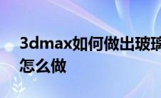 3dmax如何做出玻璃材质 3dmax玻璃材质怎么做 