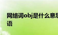 网络词obj是什么意思 objk什么意思网络用语 