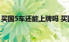 买国5车还能上牌吗 买国5标准车能开多少年 