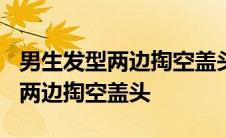 男生发型两边掏空盖头都可以剪吗? 男生发型两边掏空盖头 