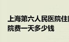 上海第六人民医院住院费一天多少钱 医院住院费一天多少钱 