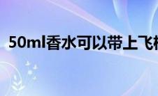 50ml香水可以带上飞机吗 香水可以托运吗 