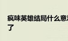 疯味英雄结局什么意思 疯味英雄为什么停播了 