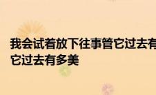 我会试着放下往事管它过去有多美文案 我会试着放下往事管它过去有多美 