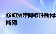 移动宽带间歇性断网怎么办 移动宽带间歇性断网 