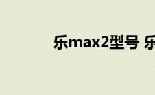 乐max2型号 乐max2怎么样 