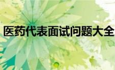 医药代表面试问题大全及答案 医药代表面试 