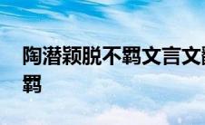 陶潜颖脱不羁文言文翻译及注释 陶潜颖脱不羁 