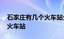 石家庄有几个火车站分别在哪 石家庄有几个火车站 