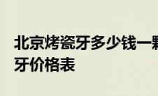 北京烤瓷牙多少钱一颗价格表2021 北京烤瓷牙价格表 