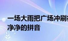 一场大雨把广场冲刷得干干净净的拼音 干干净净的拼音 